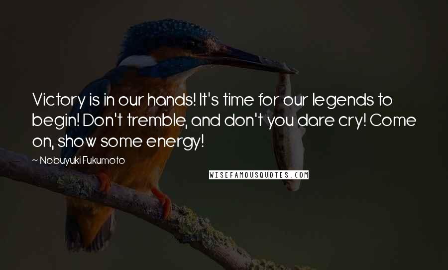 Nobuyuki Fukumoto quotes: Victory is in our hands! It's time for our legends to begin! Don't tremble, and don't you dare cry! Come on, show some energy!