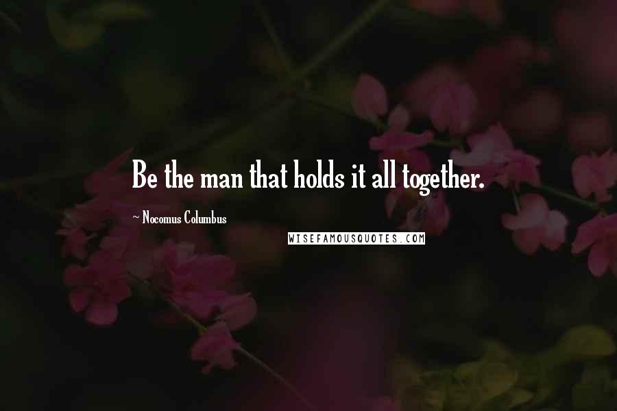 Nocomus Columbus quotes: Be the man that holds it all together.