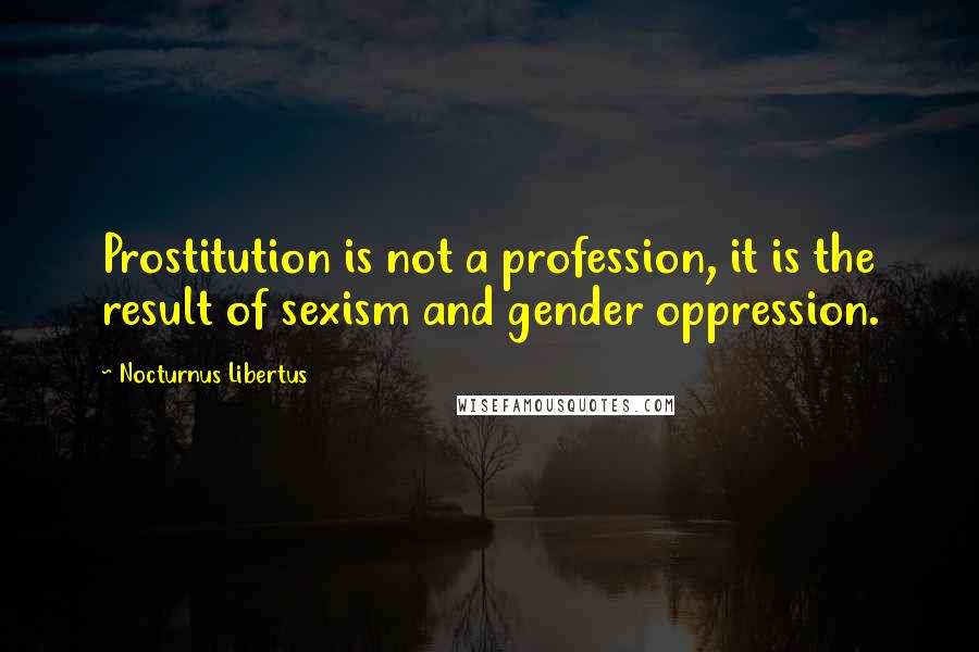 Nocturnus Libertus quotes: Prostitution is not a profession, it is the result of sexism and gender oppression.