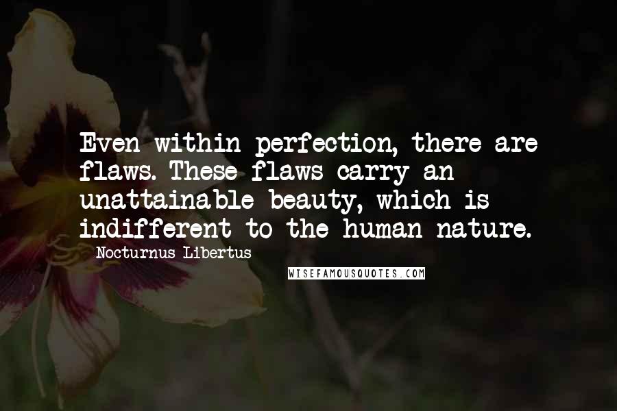 Nocturnus Libertus quotes: Even within perfection, there are flaws. These flaws carry an unattainable beauty, which is indifferent to the human nature.