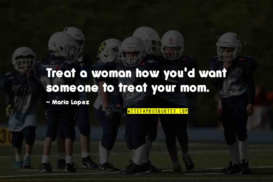 Noddings Philosophy Quotes By Mario Lopez: Treat a woman how you'd want someone to Noddings Philosophy Quotes By Mario Lopez: Treat a woman how you'd want someone to