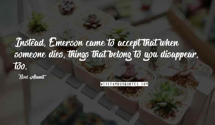 Noel Alumit quotes: Instead, Emerson came to accept that when someone dies, things that belong to you disappear, too.