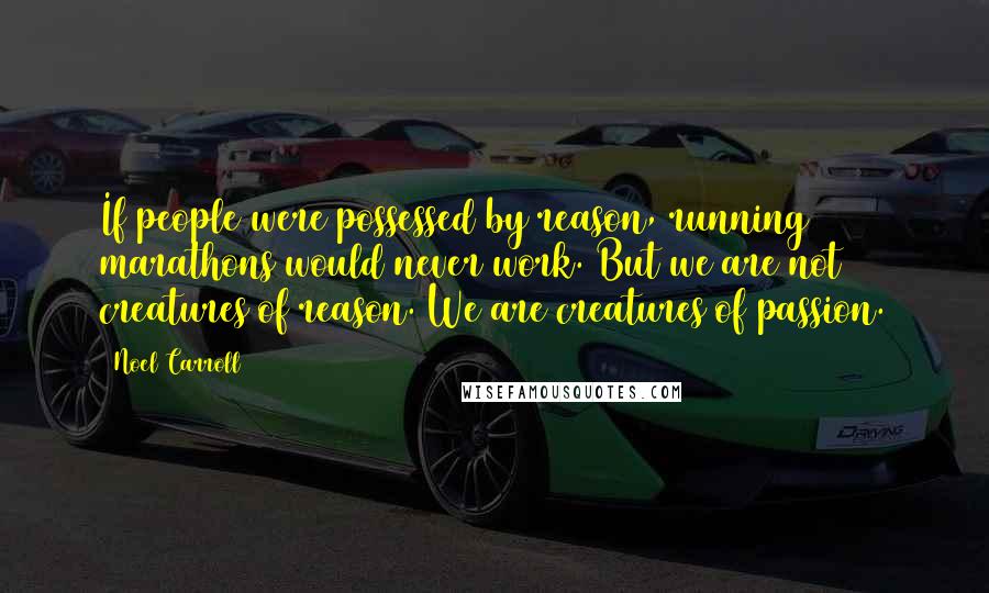 Noel Carroll quotes: If people were possessed by reason, running marathons would never work. But we are not creatures of reason. We are creatures of passion.