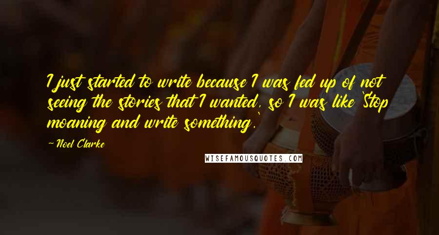 Noel Clarke quotes: I just started to write because I was fed up of not seeing the stories that I wanted, so I was like 'Stop moaning and write something.'