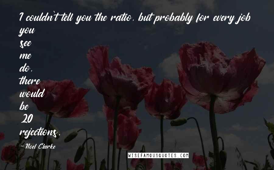 Noel Clarke quotes: I couldn't tell you the ratio, but probably for every job you see me do, there would be 20 rejections.
