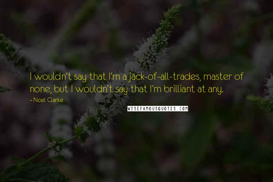 Noel Clarke quotes: I wouldn't say that I'm a jack-of-all-trades, master of none, but I wouldn't say that I'm brilliant at any.