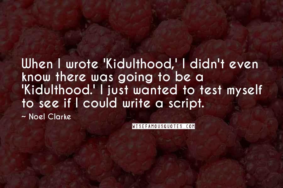 Noel Clarke quotes: When I wrote 'Kidulthood,' I didn't even know there was going to be a 'Kidulthood.' I just wanted to test myself to see if I could write a script.