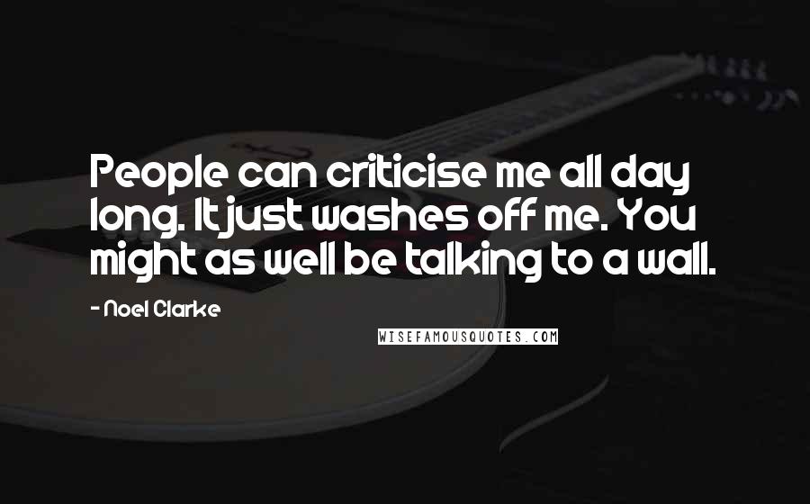 Noel Clarke quotes: People can criticise me all day long. It just washes off me. You might as well be talking to a wall.