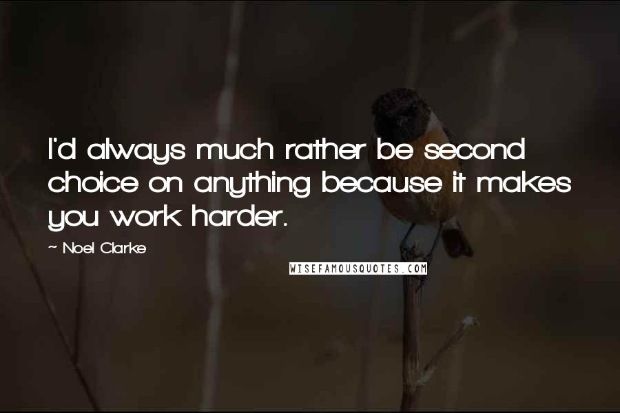 Noel Clarke quotes: I'd always much rather be second choice on anything because it makes you work harder.