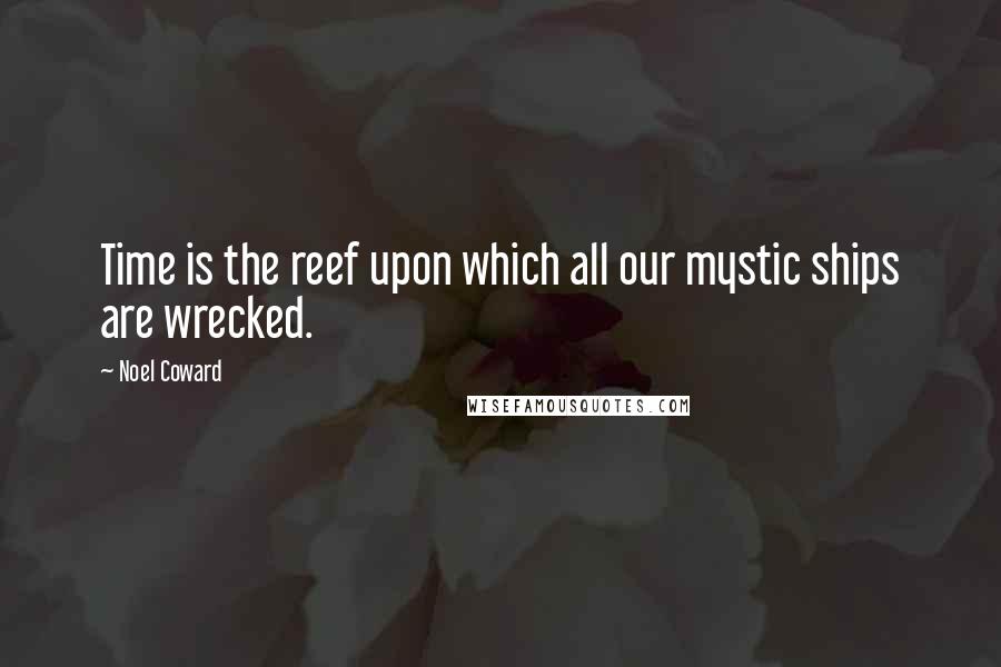 Noel Coward quotes: Time is the reef upon which all our mystic ships are wrecked.