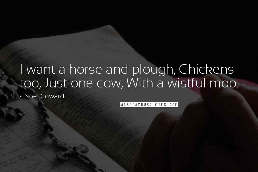 Noel Coward quotes: I want a horse and plough, Chickens too, Just one cow, With a wistful moo.