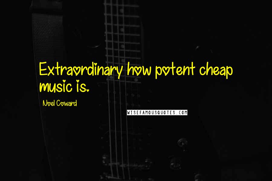 Noel Coward quotes: Extraordinary how potent cheap music is.