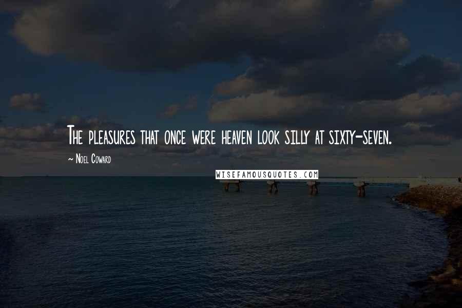 Noel Coward quotes: The pleasures that once were heaven look silly at sixty-seven.