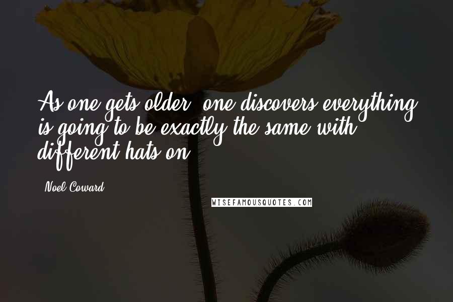 Noel Coward quotes: As one gets older, one discovers everything is going to be exactly the same with different hats on.