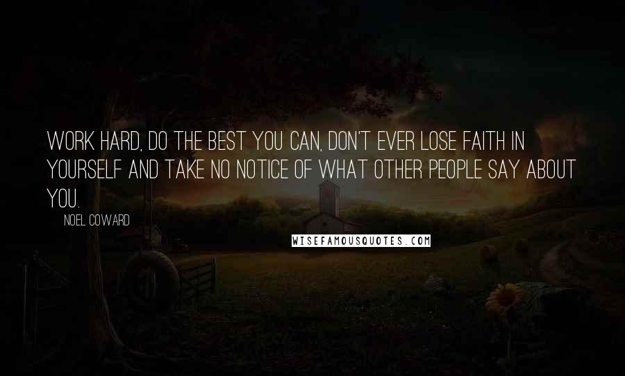 Noel Coward quotes: Work hard, do the best you can, don't ever lose faith in yourself and take no notice of what other people say about you.
