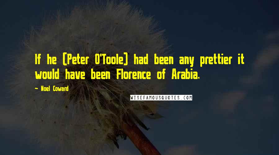 Noel Coward quotes: If he (Peter O'Toole) had been any prettier it would have been Florence of Arabia.