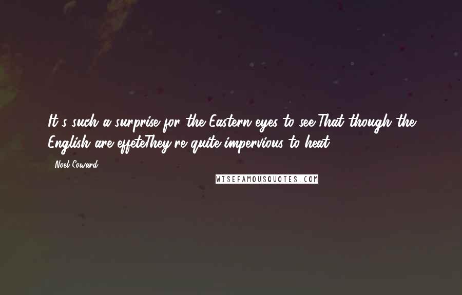 Noel Coward quotes: It's such a surprise for the Eastern eyes to see,That though the English are effeteThey're quite impervious to heat.