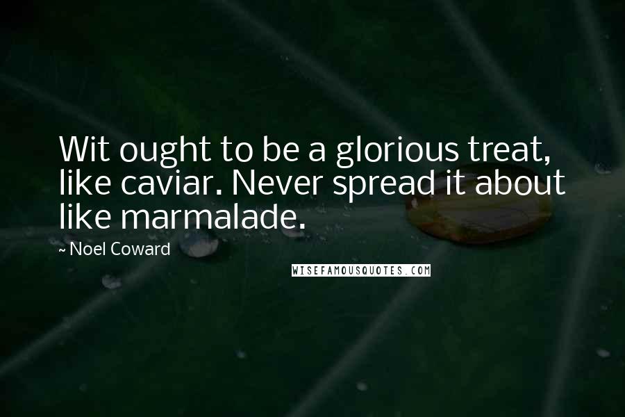 Noel Coward quotes: Wit ought to be a glorious treat, like caviar. Never spread it about like marmalade.