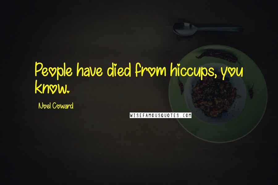 Noel Coward quotes: People have died from hiccups, you know.