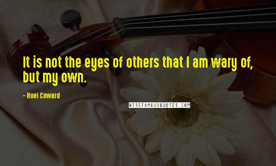 Noel Coward quotes: It is not the eyes of others that I am wary of, but my own.