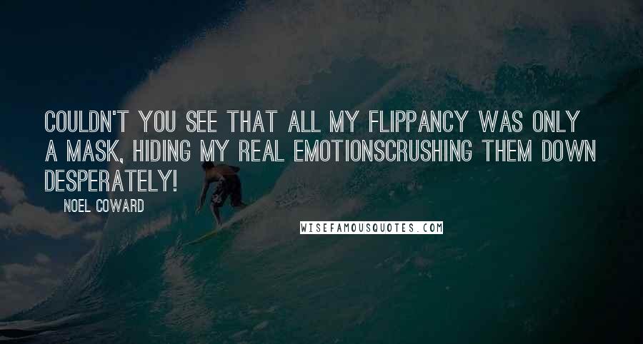 Noel Coward quotes: Couldn't you see that all my flippancy was only a mask, hiding my real emotionscrushing them down desperately!