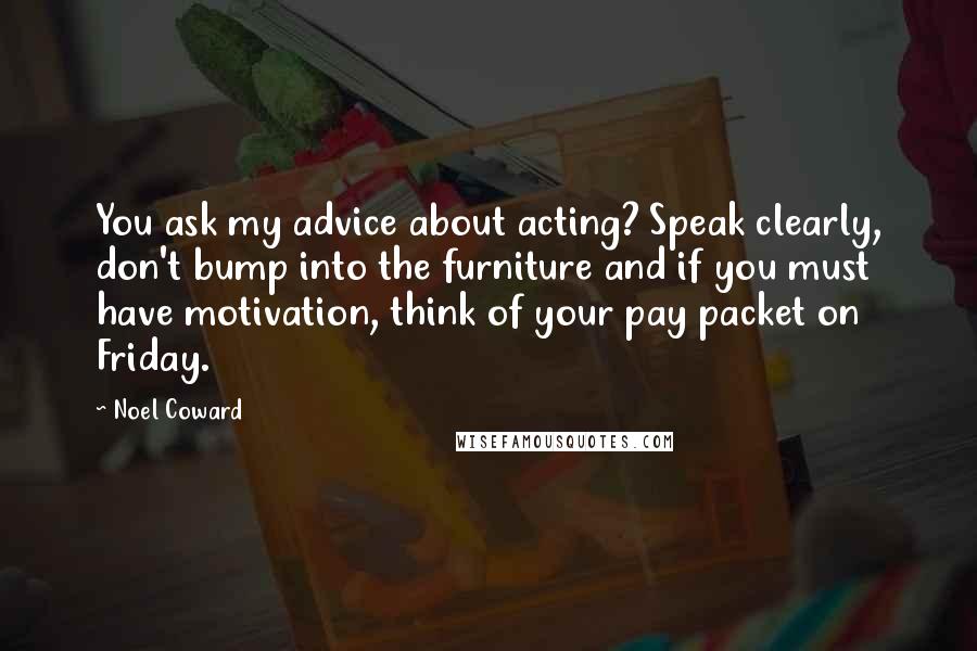 Noel Coward quotes: You ask my advice about acting? Speak clearly, don't bump into the furniture and if you must have motivation, think of your pay packet on Friday.