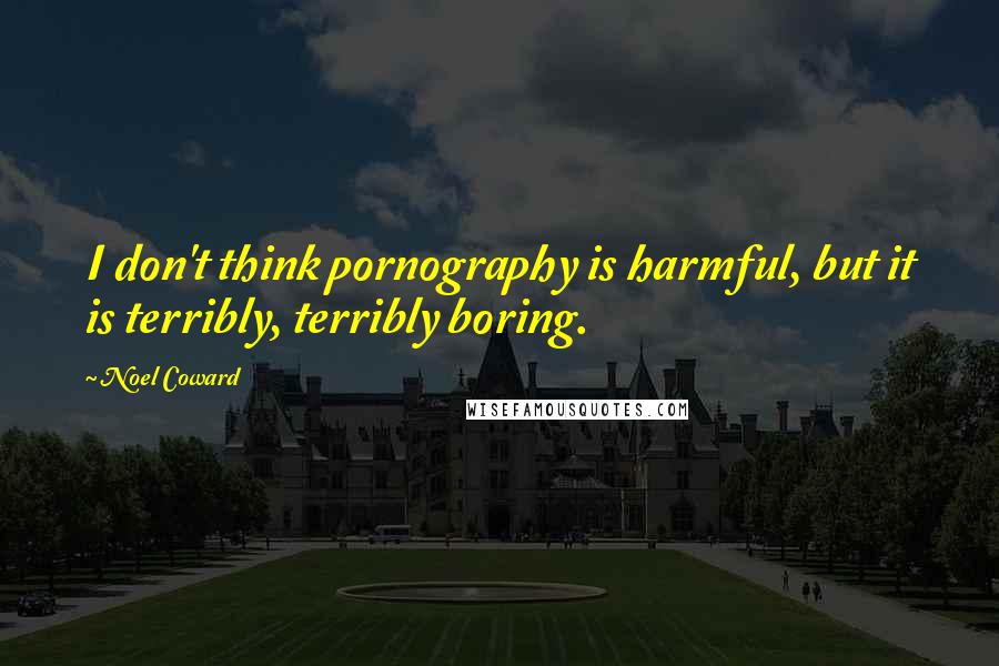Noel Coward quotes: I don't think pornography is harmful, but it is terribly, terribly boring.