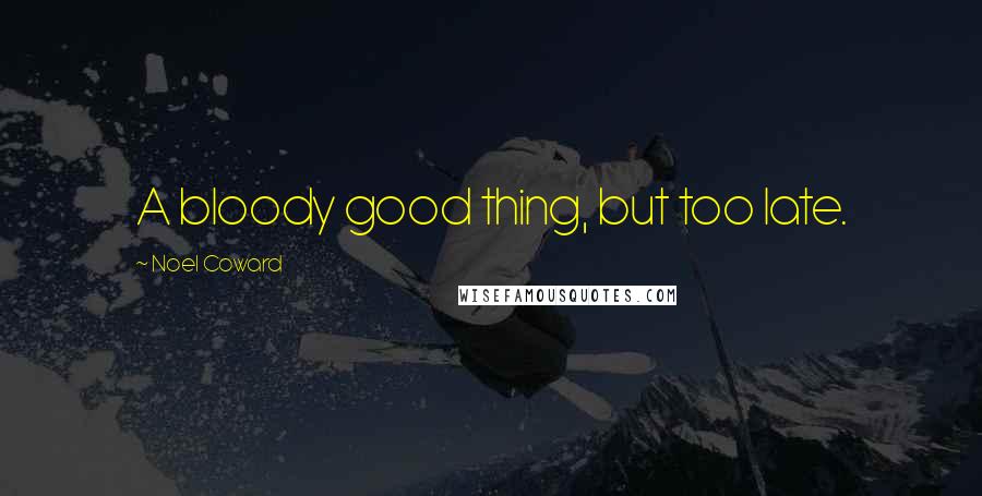 Noel Coward quotes: A bloody good thing, but too late.