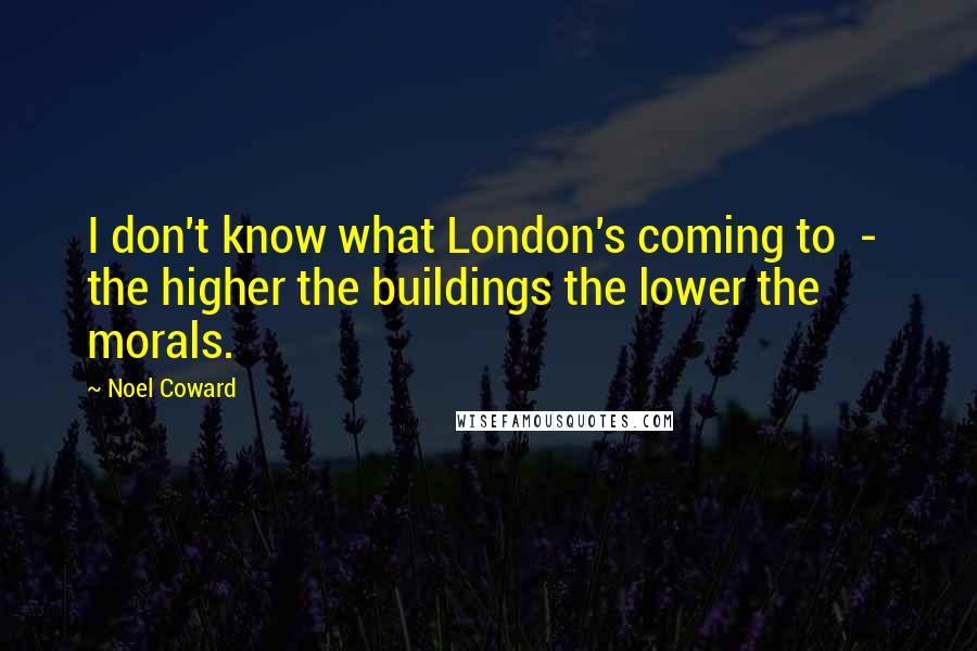 Noel Coward quotes: I don't know what London's coming to - the higher the buildings the lower the morals.