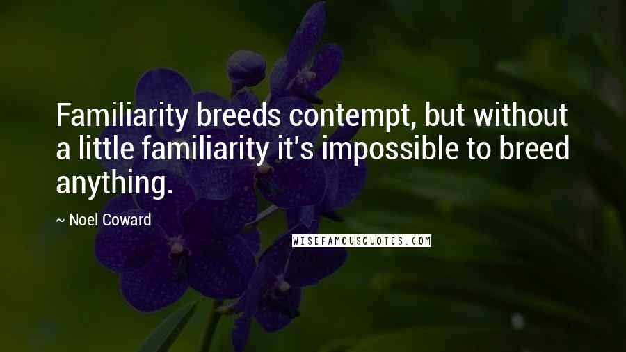 Noel Coward quotes: Familiarity breeds contempt, but without a little familiarity it's impossible to breed anything.