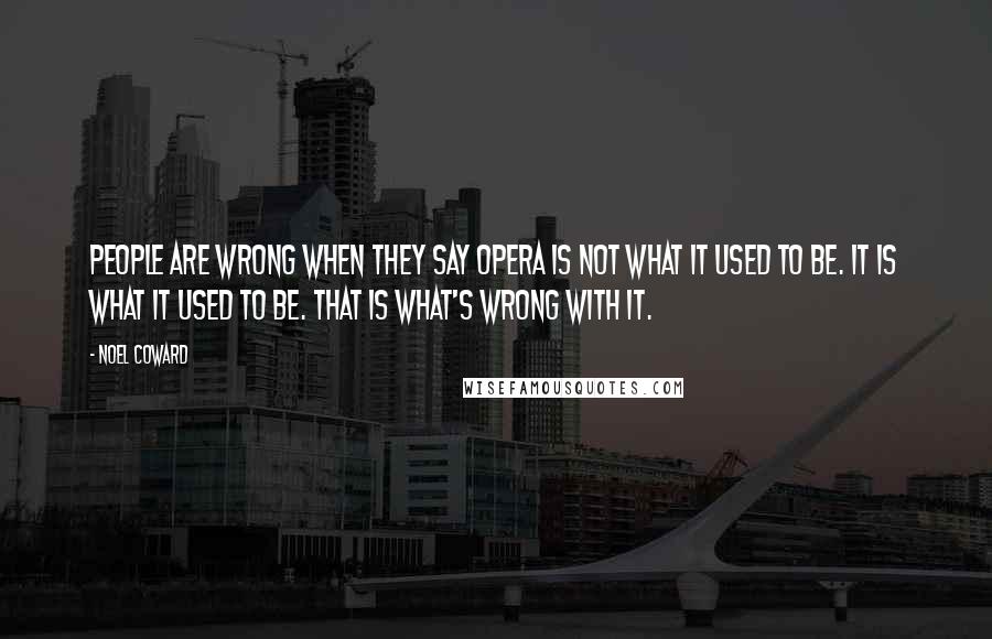 Noel Coward quotes: People are wrong when they say opera is not what it used to be. It is what it used to be. That is what's wrong with it.