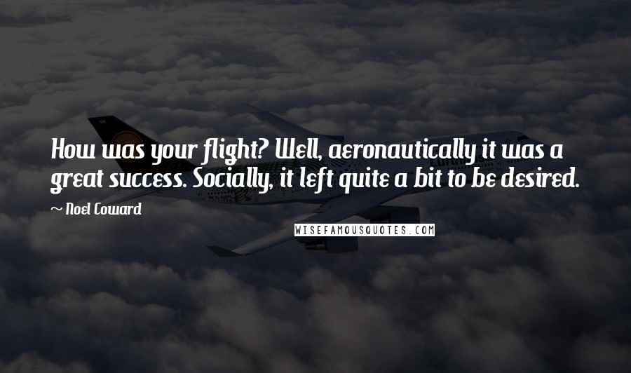 Noel Coward quotes: How was your flight? Well, aeronautically it was a great success. Socially, it left quite a bit to be desired.