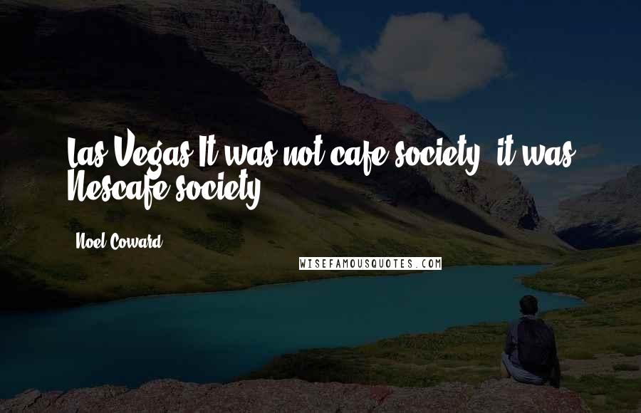 Noel Coward quotes: Las Vegas:It was not cafe society, it was Nescafe society.