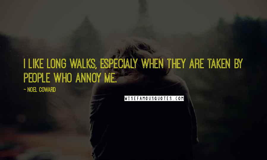 Noel Coward quotes: I like long walks, especialy when they are taken by people who annoy me.