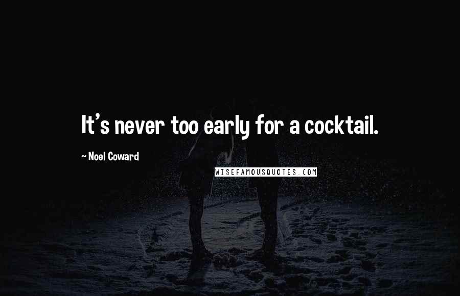 Noel Coward quotes: It's never too early for a cocktail.