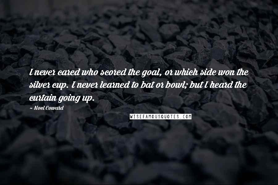Noel Coward quotes: I never cared who scored the goal, or which side won the silver cup. I never learned to bat or bowl; but I heard the curtain going up.