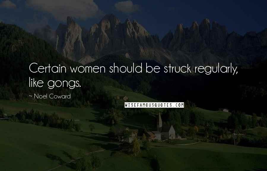 Noel Coward quotes: Certain women should be struck regularly, like gongs.