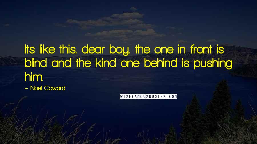 Noel Coward quotes: It's like this, dear boy, the one in front is blind and the kind one behind is pushing him.