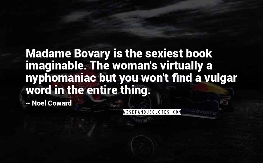 Noel Coward quotes: Madame Bovary is the sexiest book imaginable. The woman's virtually a nyphomaniac but you won't find a vulgar word in the entire thing.