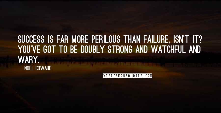 Noel Coward quotes: Success is far more perilous than failure, isn't it? You've got to be doubly strong and watchful and wary.