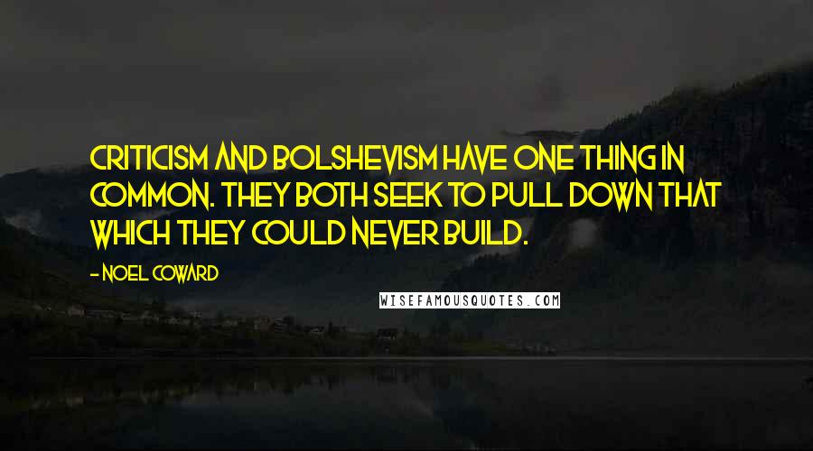 Noel Coward quotes: Criticism and Bolshevism have one thing in common. They both seek to pull down that which they could never build.