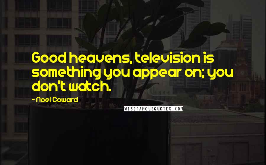 Noel Coward quotes: Good heavens, television is something you appear on; you don't watch.