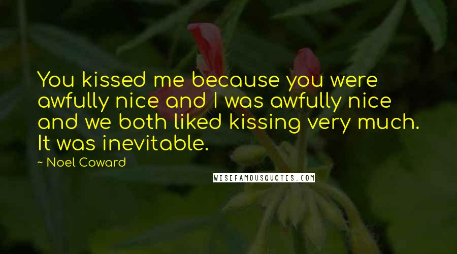 Noel Coward quotes: You kissed me because you were awfully nice and I was awfully nice and we both liked kissing very much. It was inevitable.