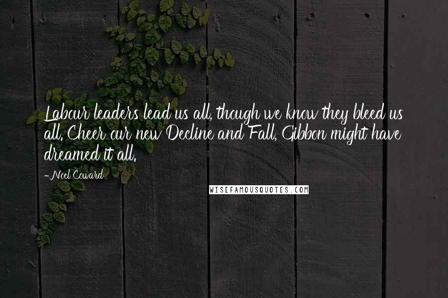 Noel Coward quotes: Labour leaders lead us all, though we know they bleed us all. Cheer our new Decline and Fall, Gibbon might have dreamed it all.