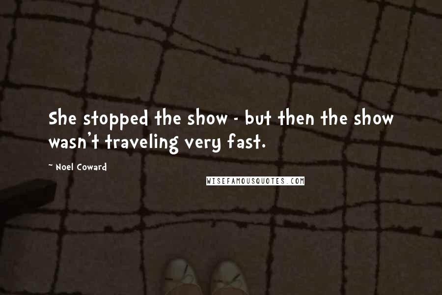 Noel Coward quotes: She stopped the show - but then the show wasn't traveling very fast.