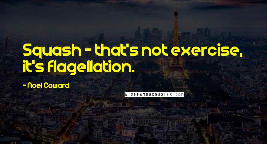 Noel Coward quotes: Squash - that's not exercise, it's flagellation.