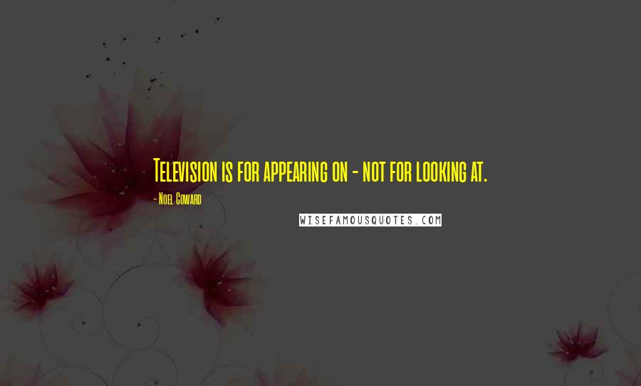 Noel Coward quotes: Television is for appearing on - not for looking at.