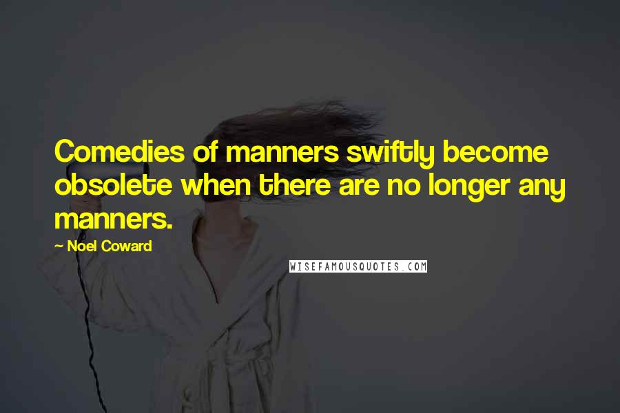 Noel Coward quotes: Comedies of manners swiftly become obsolete when there are no longer any manners.