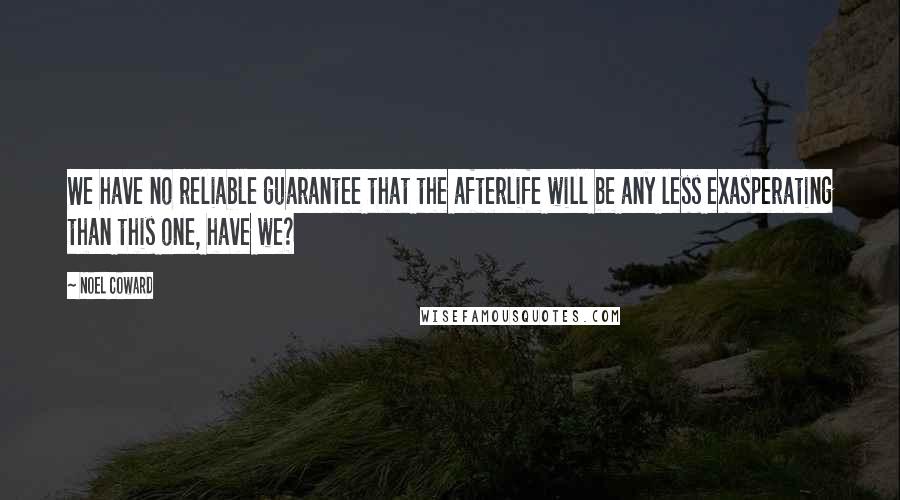 Noel Coward quotes: We have no reliable guarantee that the afterlife will be any less exasperating than this one, have we?