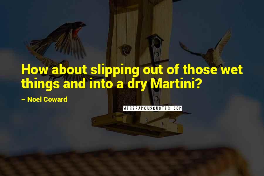 Noel Coward quotes: How about slipping out of those wet things and into a dry Martini?